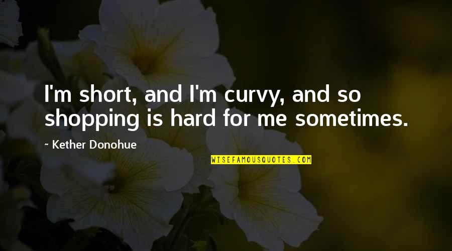 Life Changing Stories Quotes By Kether Donohue: I'm short, and I'm curvy, and so shopping Life Changing Stories Quotes By Kether Donohue: I'm short, and I'm curvy, and so shopping