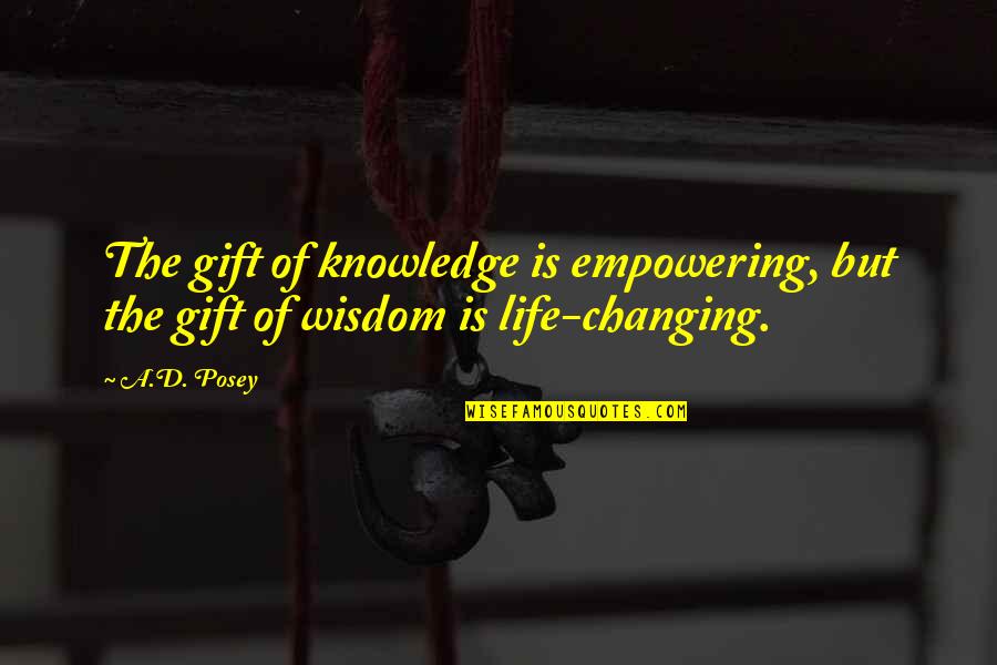 Life Changing Wisdom Quotes By A.D. Posey: The gift of knowledge is empowering, but the