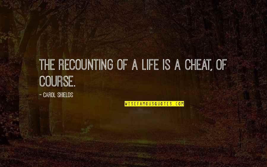 Life Cheat Quotes By Carol Shields: The recounting of a life is a cheat, Life Cheat Quotes By Carol Shields: The recounting of a life is a cheat,