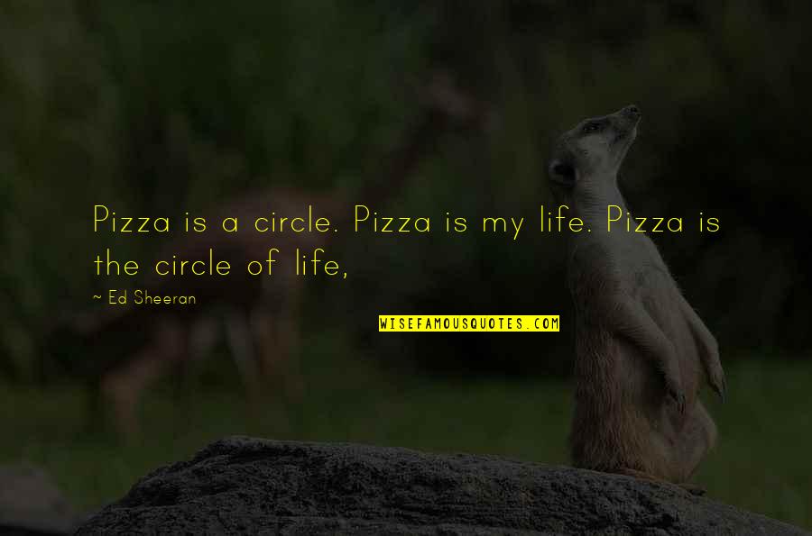 Life Circles Quotes By Ed Sheeran: Pizza is a circle. Pizza is my life.