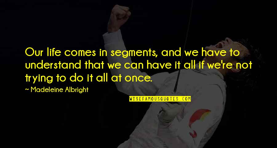 Life Comes Only Once Quotes By Madeleine Albright: Our life comes in segments, and we have