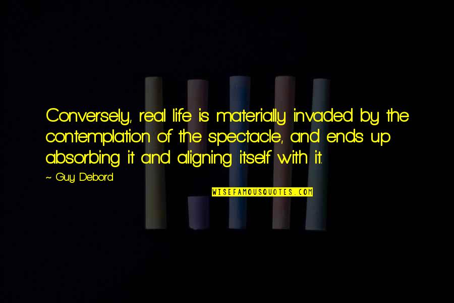 Life Contemplation Quotes By Guy Debord: Conversely, real life is materially invaded by the Life Contemplation Quotes By Guy Debord: Conversely, real life is materially invaded by the