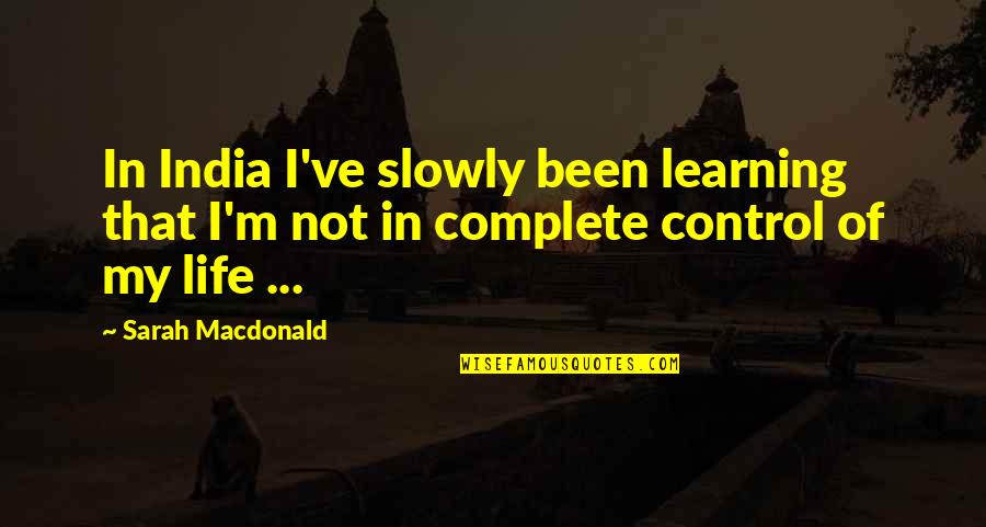 Life Control Quotes By Sarah Macdonald: In India I've slowly been learning that I'm