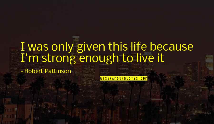 Life Courage Strength Quotes By Robert Pattinson: I was only given this life because I'm