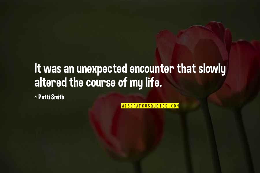 Life Course Quotes By Patti Smith: It was an unexpected encounter that slowly altered