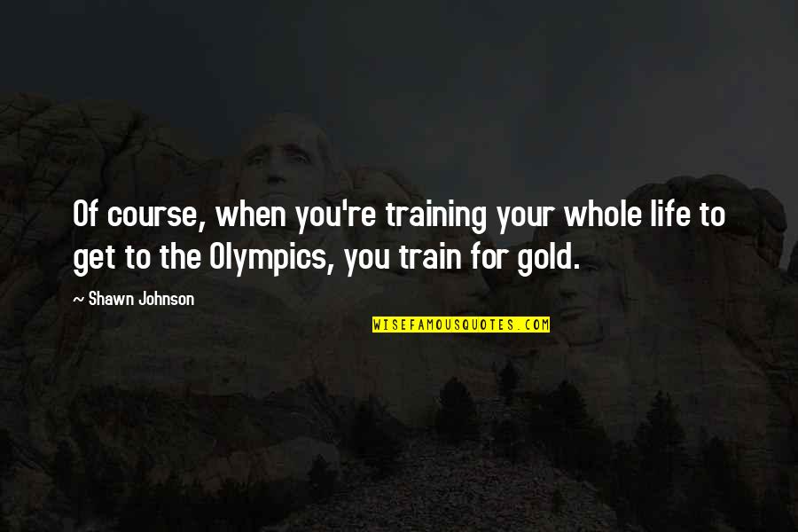 Life Course Quotes By Shawn Johnson: Of course, when you're training your whole life