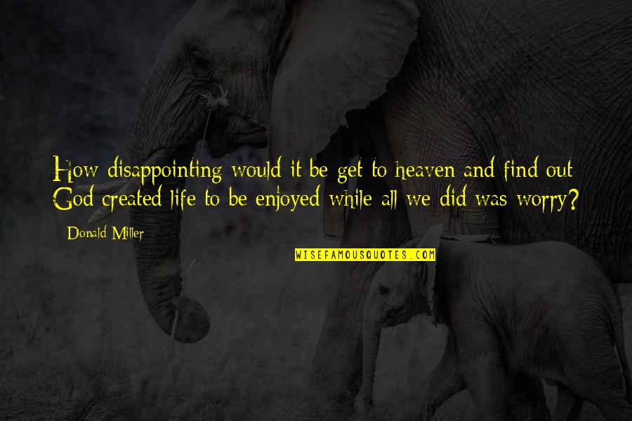 Life Created Quotes By Donald Miller: How disappointing would it be get to heaven Life Created Quotes By Donald Miller: How disappointing would it be get to heaven