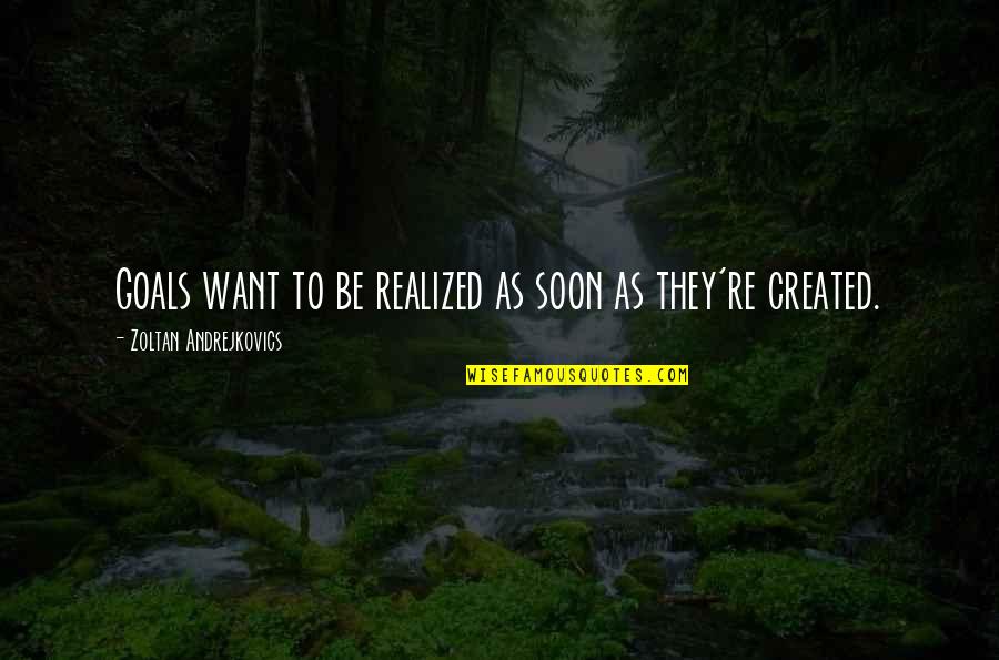 Life Created Quotes By Zoltan Andrejkovics: Goals want to be realized as soon as Life Created Quotes By Zoltan Andrejkovics: Goals want to be realized as soon as
