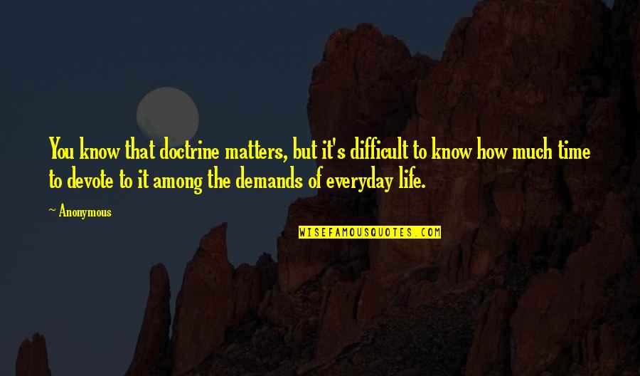 Life Demands Quotes By Anonymous: You know that doctrine matters, but it's difficult