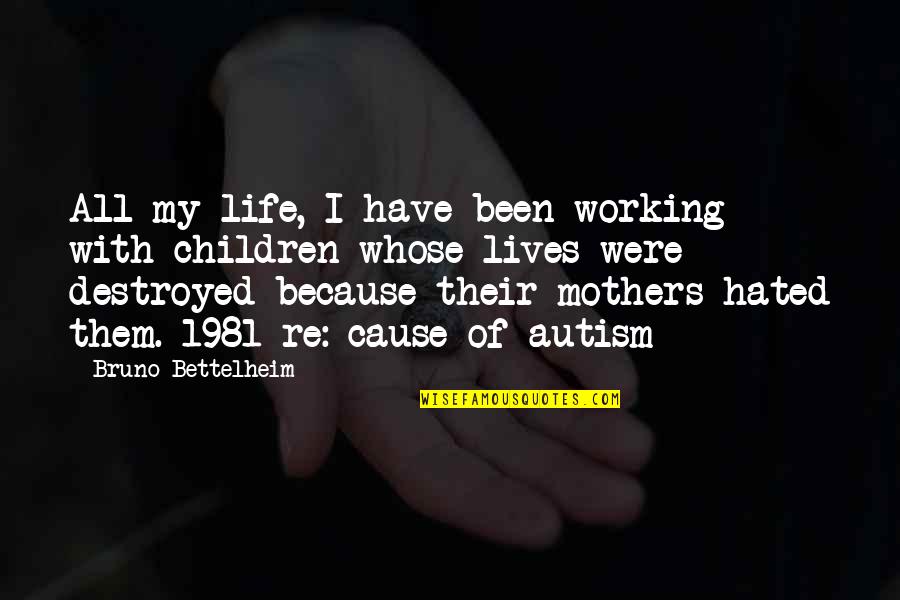 Life Destroyed Quotes By Bruno Bettelheim: All my life, I have been working with Life Destroyed Quotes By Bruno Bettelheim: All my life, I have been working with