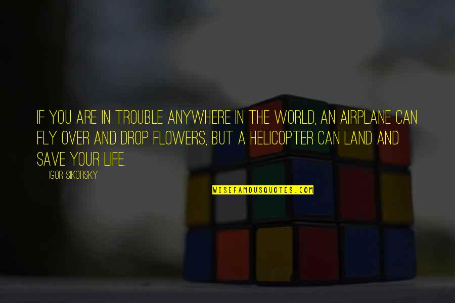 Life Drop Quotes By Igor Sikorsky: If you are in trouble anywhere in the Life Drop Quotes By Igor Sikorsky: If you are in trouble anywhere in the