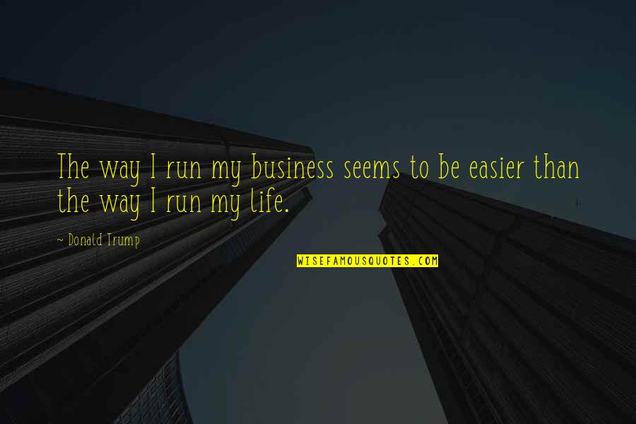 Life Easier Quotes By Donald Trump: The way I run my business seems to