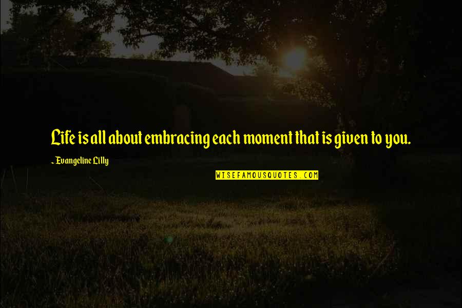Life Embracing Quotes By Evangeline Lilly: Life is all about embracing each moment that Life Embracing Quotes By Evangeline Lilly: Life is all about embracing each moment that