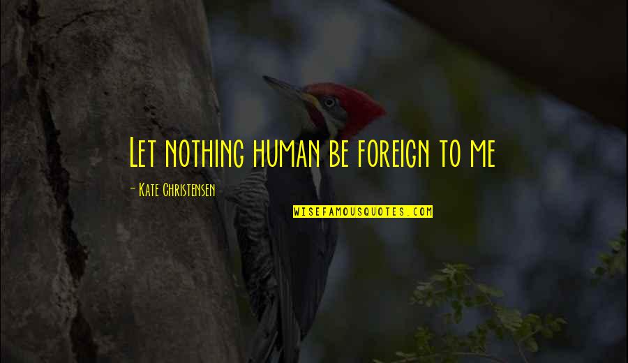 Life Embracing Quotes By Kate Christensen: Let nothing human be foreign to me Life Embracing Quotes By Kate Christensen: Let nothing human be foreign to me