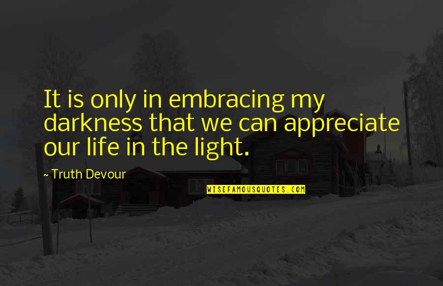 Life Embracing Quotes By Truth Devour: It is only in embracing my darkness that