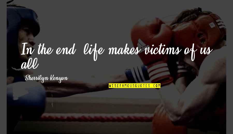 Life End Quotes By Sherrilyn Kenyon: In the end, life makes victims of us