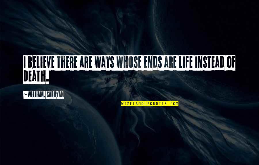 Life Ends Quotes By William, Saroyan: I believe there are ways whose ends are