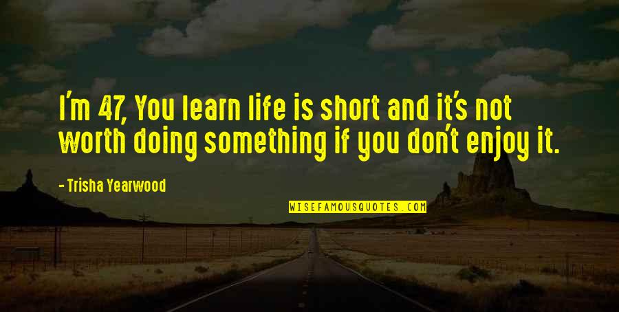 Life Enjoy Quotes By Trisha Yearwood: I'm 47, You learn life is short and Life Enjoy Quotes By Trisha Yearwood: I'm 47, You learn life is short and