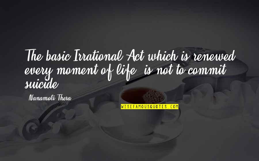 Life Every Moment Quotes By Nanamoli Thera: The basic Irrational Act which is renewed every Life Every Moment Quotes By Nanamoli Thera: The basic Irrational Act which is renewed every