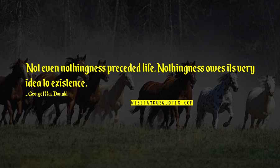 Life Existence Quotes By George MacDonald: Not even nothingness preceded life. Nothingness owes its