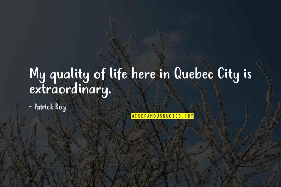 Life Extraordinary Quotes By Patrick Roy: My quality of life here in Quebec City