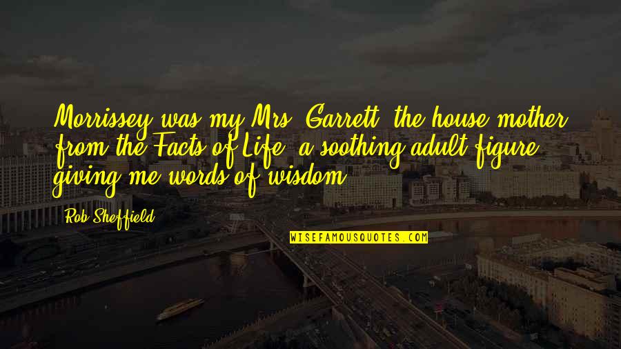 Life Facts Quotes By Rob Sheffield: Morrissey was my Mrs. Garrett, the house mother Life Facts Quotes By Rob Sheffield: Morrissey was my Mrs. Garrett, the house mother