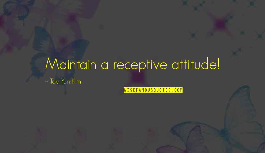Life Famous Quotes By Tae Yun Kim: Maintain a receptive attitude!