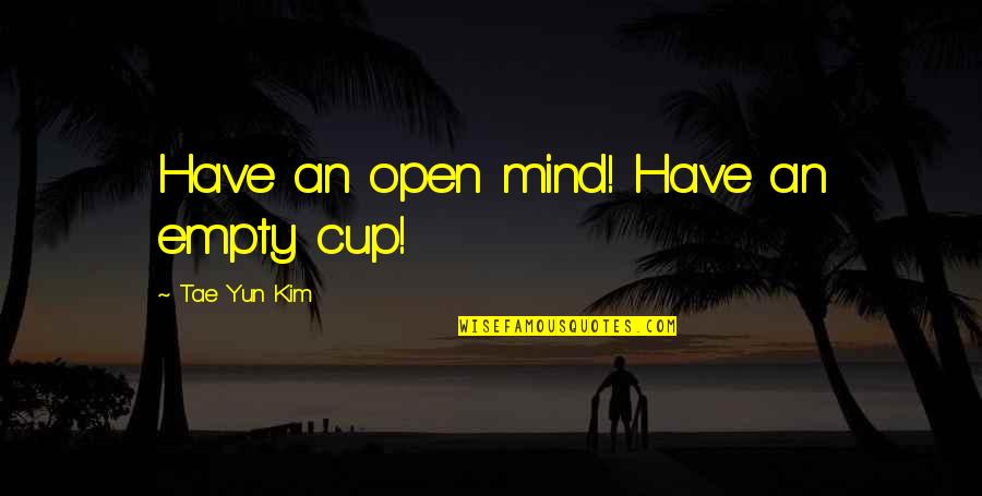 Life Famous Quotes By Tae Yun Kim: Have an open mind! Have an empty cup!