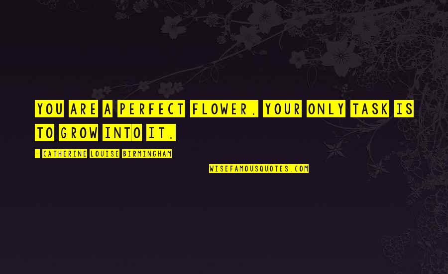 Life Flower Quotes By Catherine Louise Birmingham: You are a perfect flower. Your only task Life Flower Quotes By Catherine Louise Birmingham: You are a perfect flower. Your only task