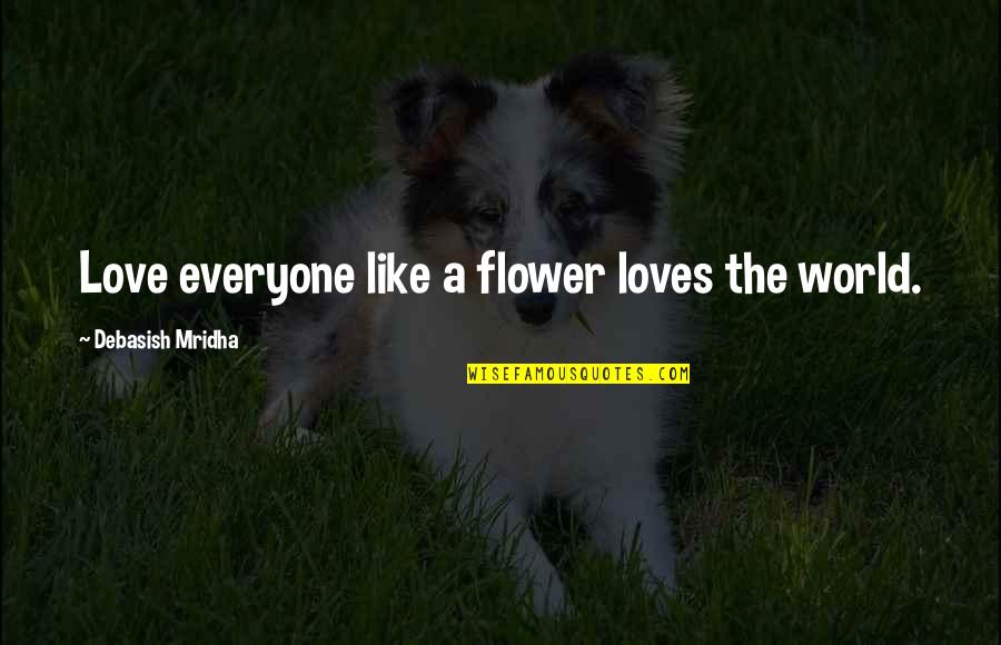 Life Flower Quotes By Debasish Mridha: Love everyone like a flower loves the world. Life Flower Quotes By Debasish Mridha: Love everyone like a flower loves the world.