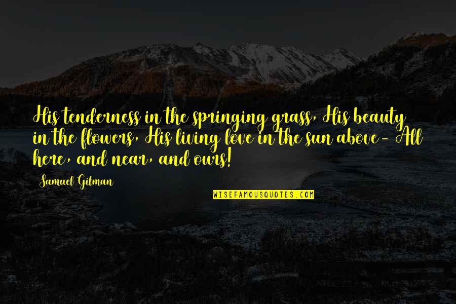 Life Flower Quotes By Samuel Gilman: His tenderness in the springing grass, His beauty Life Flower Quotes By Samuel Gilman: His tenderness in the springing grass, His beauty