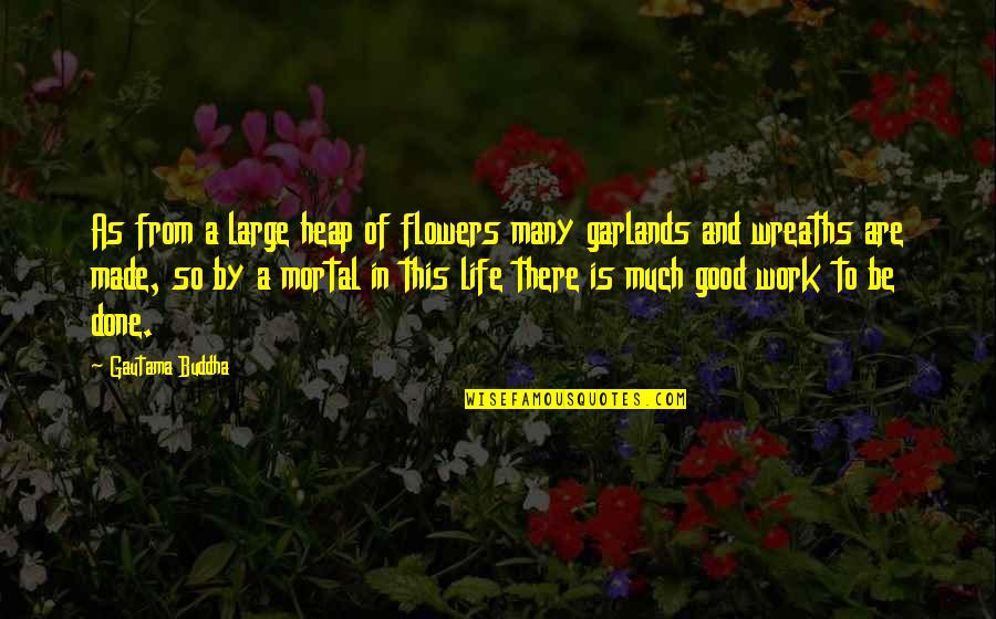 Life Flowers Quotes By Gautama Buddha: As from a large heap of flowers many