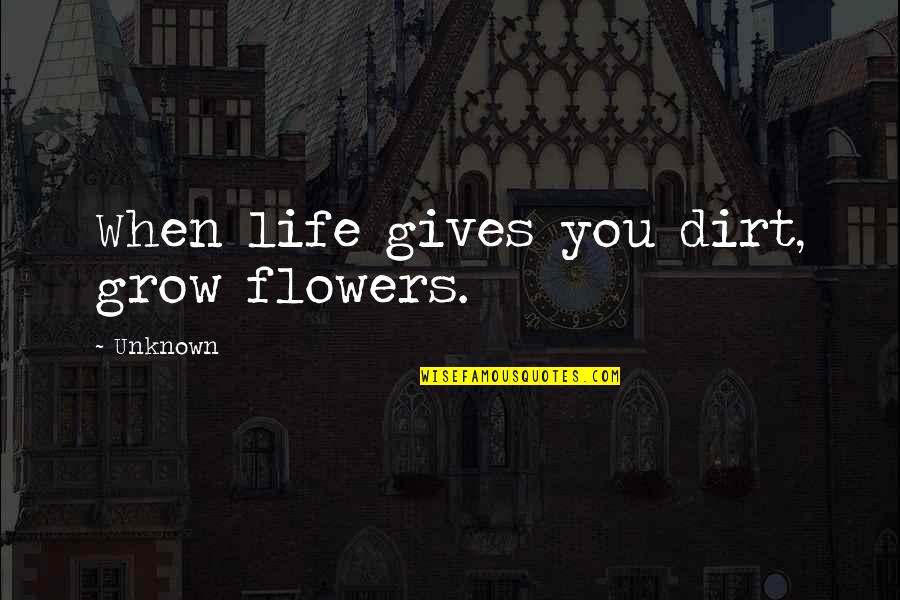 Life Flowers Quotes By Unknown: When life gives you dirt, grow flowers.