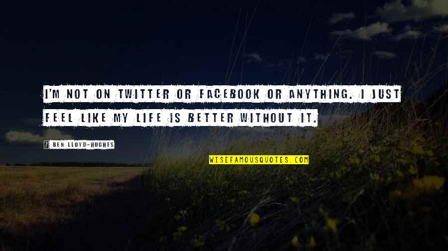Life For Facebook Quotes By Ben Lloyd-Hughes: I'm not on Twitter or Facebook or anything. Life For Facebook Quotes By Ben Lloyd-Hughes: I'm not on Twitter or Facebook or anything.