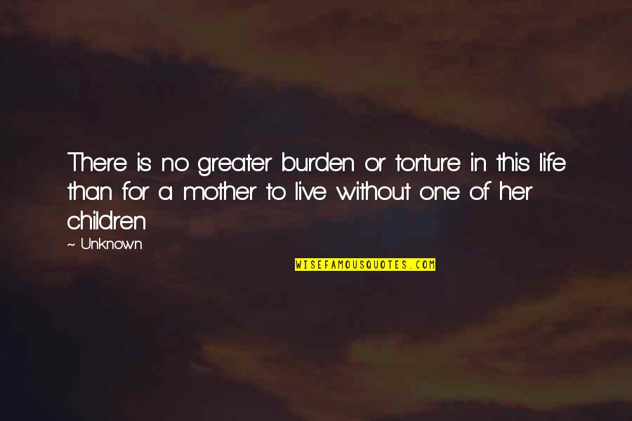 Life For Her Quotes By Unknown: There is no greater burden or torture in