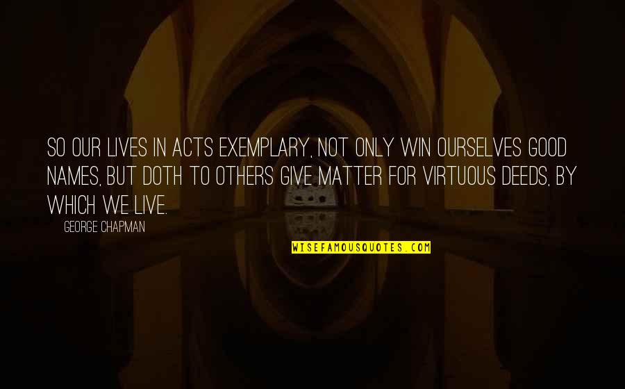 Life For Live Quotes By George Chapman: So our lives In acts exemplary, not only Life For Live Quotes By George Chapman: So our lives In acts exemplary, not only