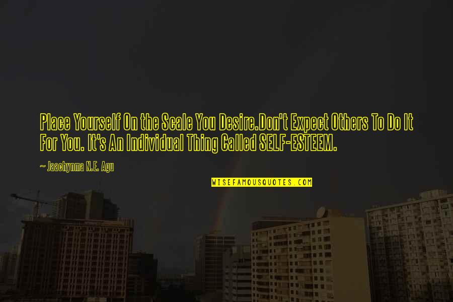 Life For Yourself Quotes By Jaachynma N.E. Agu: Place Yourself On the Scale You Desire.Don't Expect Life For Yourself Quotes By Jaachynma N.E. Agu: Place Yourself On the Scale You Desire.Don't Expect
