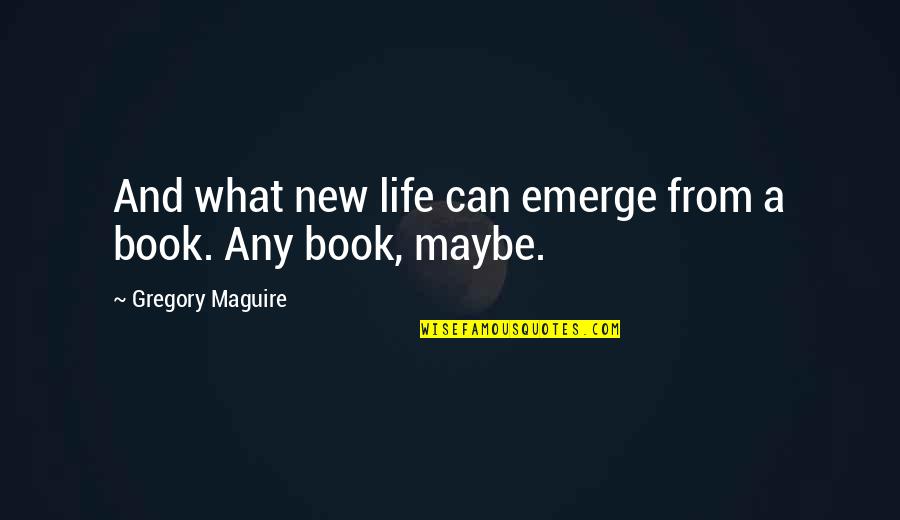Life From A Book Quotes By Gregory Maguire: And what new life can emerge from a