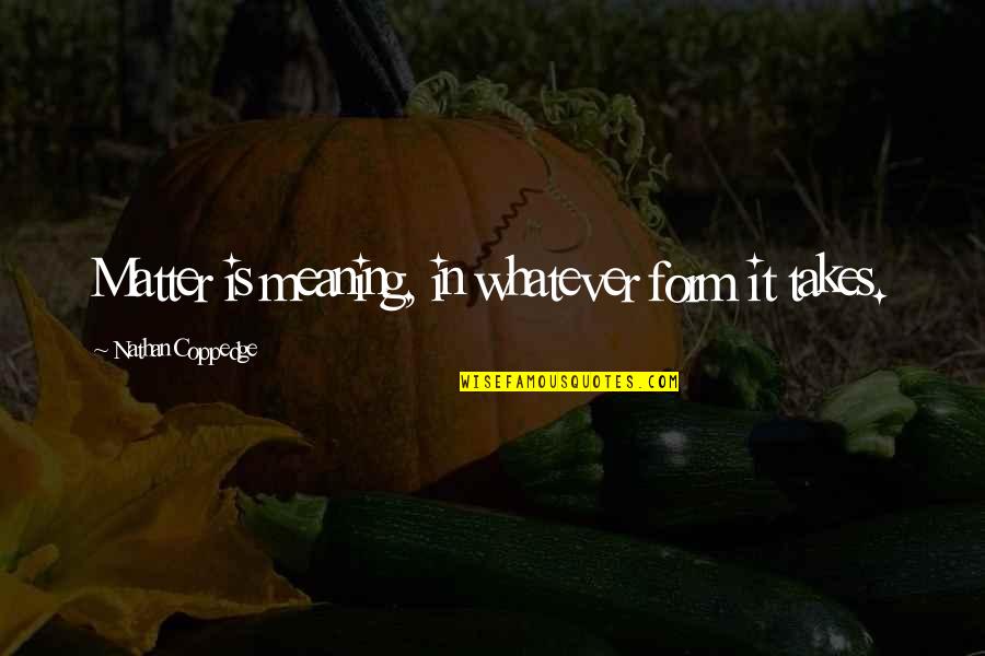 Life From Famous Philosophers Quotes By Nathan Coppedge: Matter is meaning, in whatever form it takes. Life From Famous Philosophers Quotes By Nathan Coppedge: Matter is meaning, in whatever form it takes.