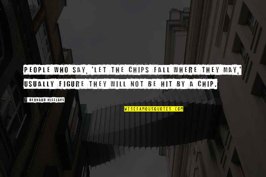 Life Gives Back Quotes By Bernard Williams: People who say, 'Let the chips fall where