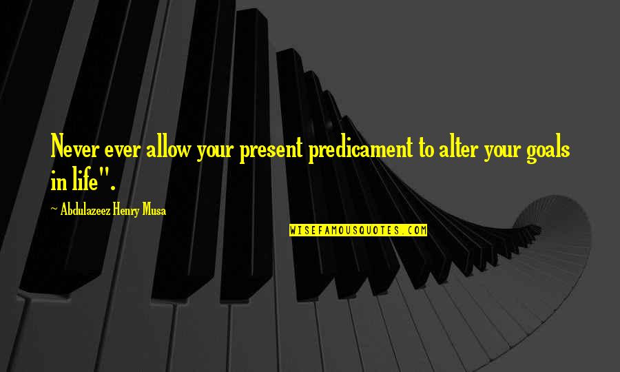 Life Goals Quotes By Abdulazeez Henry Musa: Never ever allow your present predicament to alter