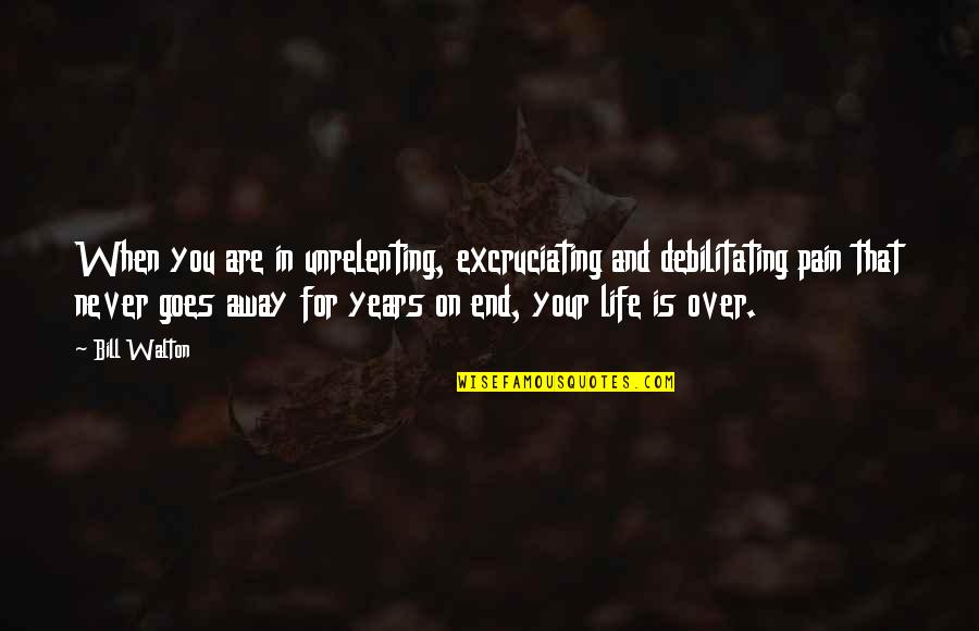 Life Goes On Quotes By Bill Walton: When you are in unrelenting, excruciating and debilitating