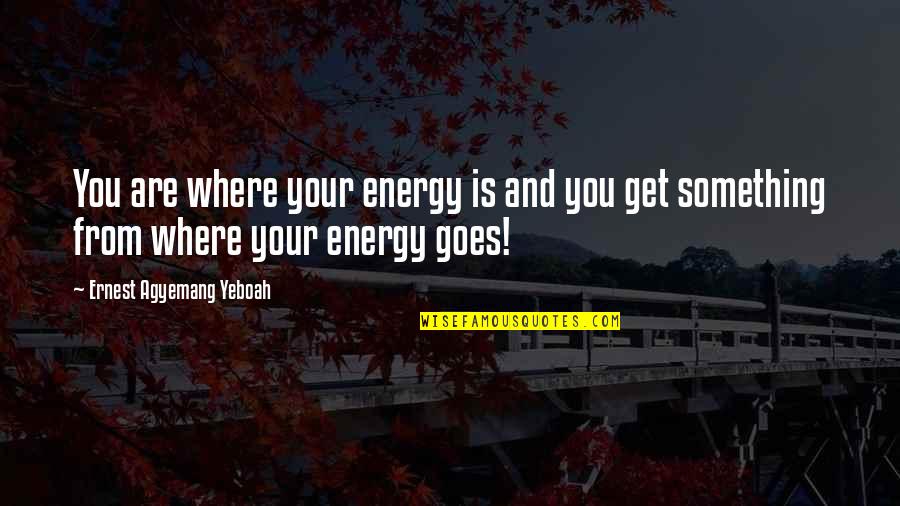Life Goes On With Or Without You Quotes By Ernest Agyemang Yeboah: You are where your energy is and you Life Goes On With Or Without You Quotes By Ernest Agyemang Yeboah: You are where your energy is and you