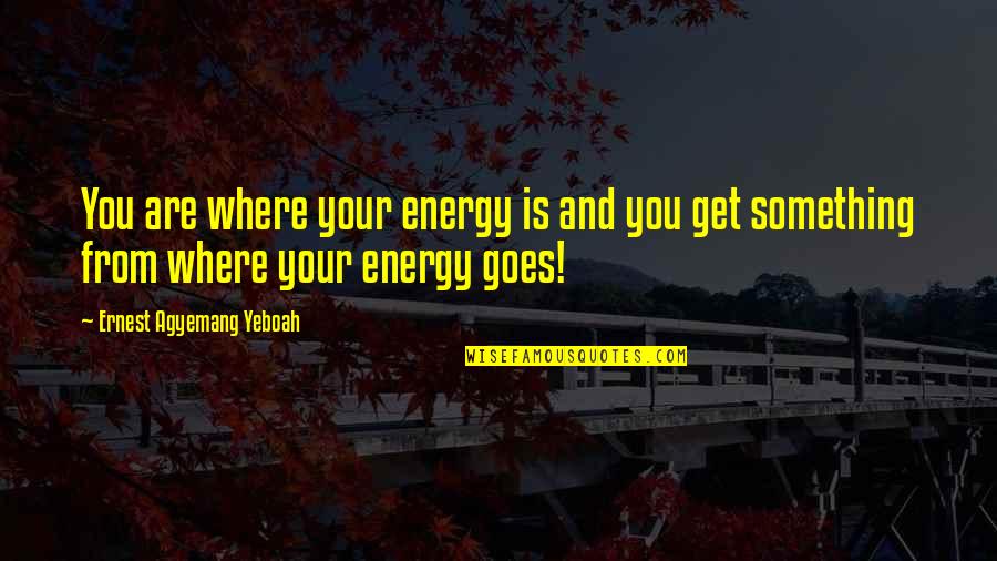 Life Goes On Without You Quotes By Ernest Agyemang Yeboah: You are where your energy is and you