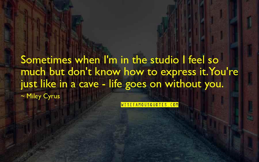 Life Goes On Without You Quotes By Miley Cyrus: Sometimes when I'm in the studio I feel