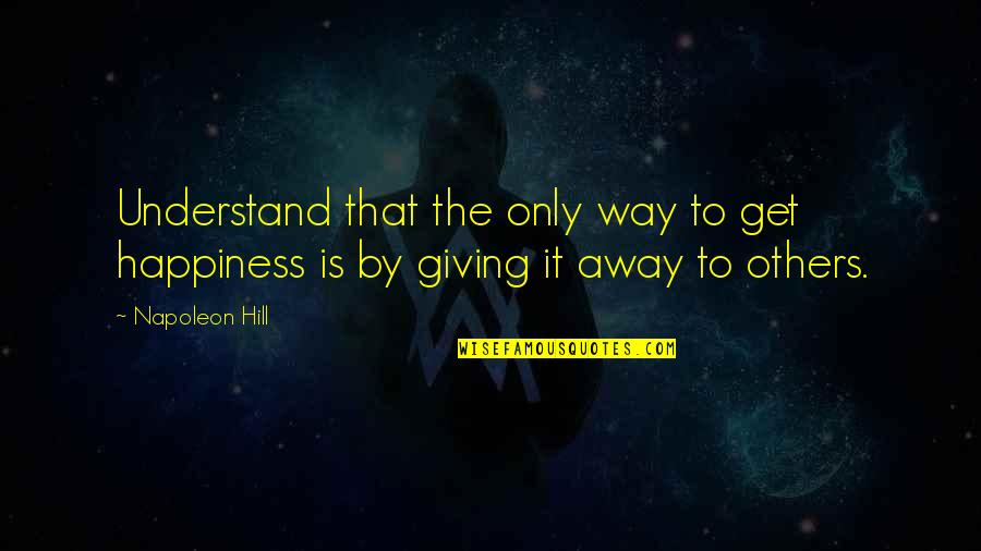 Life Goes Upside Down Quotes By Napoleon Hill: Understand that the only way to get happiness