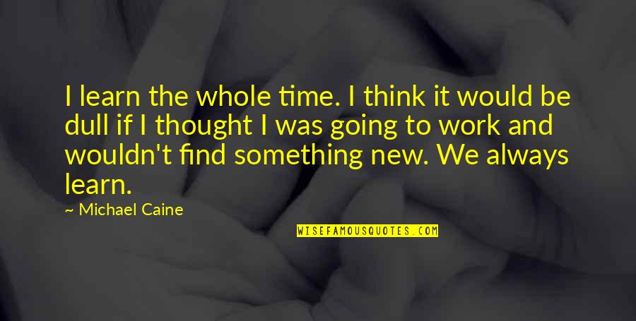 Life Going Bad Quotes By Michael Caine: I learn the whole time. I think it Life Going Bad Quotes By Michael Caine: I learn the whole time. I think it