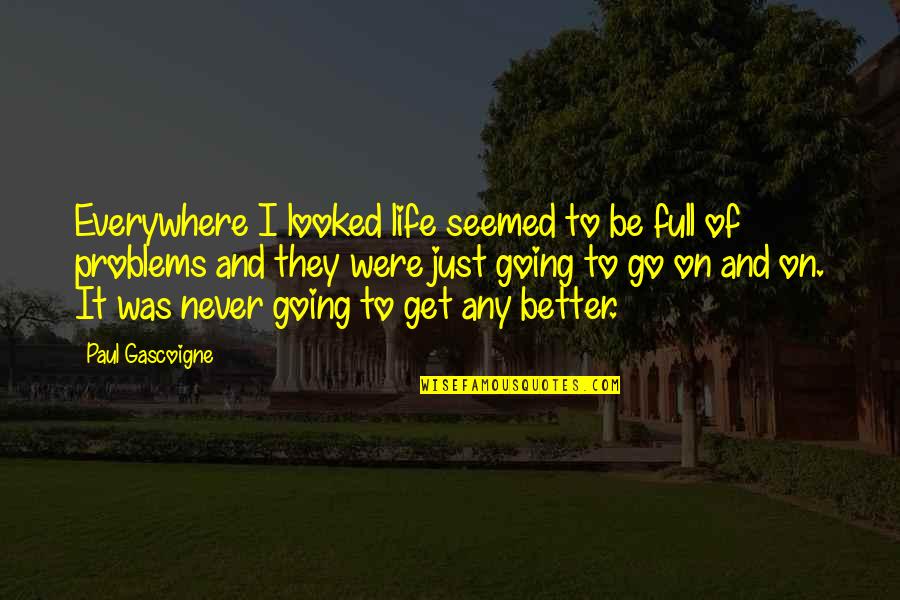 Life Going To Get Better Quotes By Paul Gascoigne: Everywhere I looked life seemed to be full