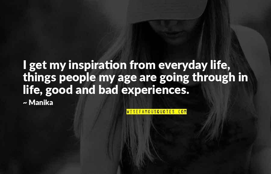 Life Good Bad Quotes By Manika: I get my inspiration from everyday life, things Life Good Bad Quotes By Manika: I get my inspiration from everyday life, things