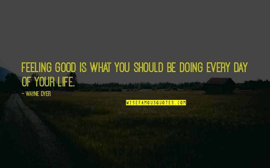 Life Good Day Quotes By Wayne Dyer: Feeling good is what you should be doing